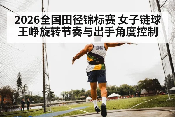 2026全国田径锦标赛 女子链球王峥旋转节奏与出手角度控制