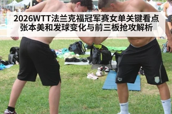 2026WTT法兰克福冠军赛女单关键看点 张本美和发球变化与前三板抢攻解析