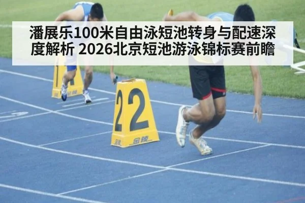 潘展乐100米自由泳短池转身与配速深度解析 2026北京短池游泳锦标赛前瞻