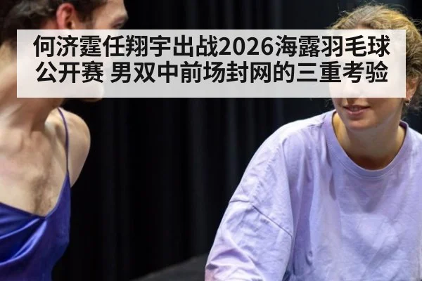 何济霆任翔宇出战2026海露羽毛球公开赛 男双中前场封网的三重考验